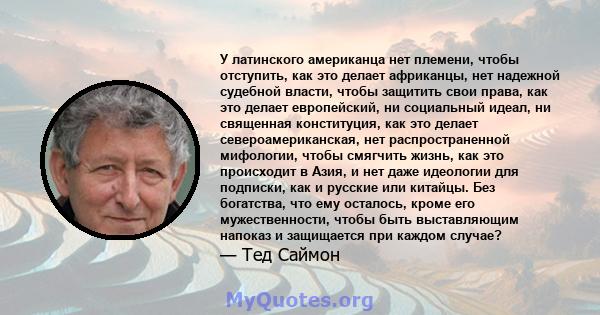 У латинского американца нет племени, чтобы отступить, как это делает африканцы, нет надежной судебной власти, чтобы защитить свои права, как это делает европейский, ни социальный идеал, ни священная конституция, как это 