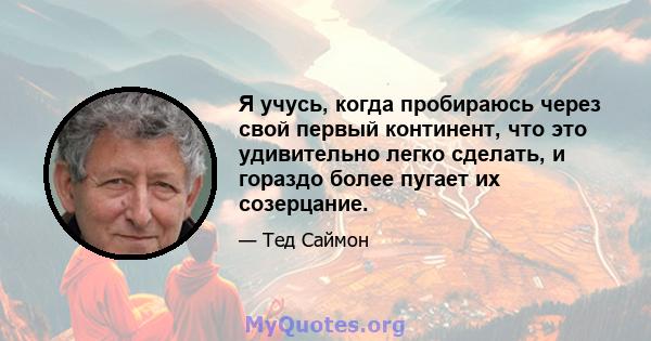 Я учусь, когда пробираюсь через свой первый континент, что это удивительно легко сделать, и гораздо более пугает их созерцание.