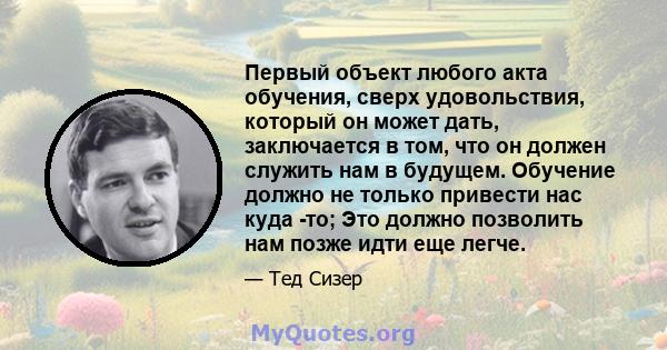 Первый объект любого акта обучения, сверх удовольствия, который он может дать, заключается в том, что он должен служить нам в будущем. Обучение должно не только привести нас куда -то; Это должно позволить нам позже идти 