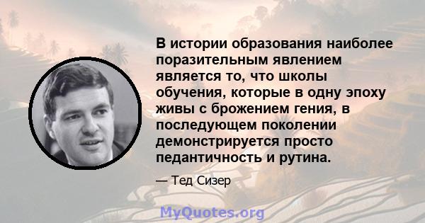 В истории образования наиболее поразительным явлением является то, что школы обучения, которые в одну эпоху живы с брожением гения, в последующем поколении демонстрируется просто педантичность и рутина.