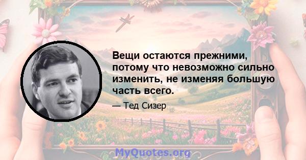 Вещи остаются прежними, потому что невозможно сильно изменить, не изменяя большую часть всего.