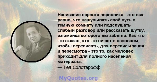 Написание первого черновика - это все равно, что нащупывать свой путь в темную комнату или подслушать слабый разговор или рассказать шутку, изюминка которого вы забыли. Как кто -то сказал, кто -то пишет в основном,