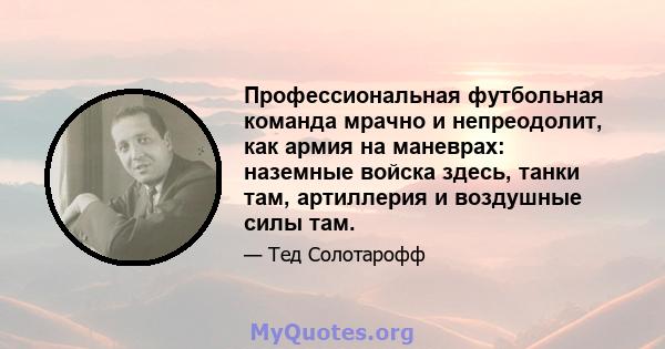 Профессиональная футбольная команда мрачно и непреодолит, как армия на маневрах: наземные войска здесь, танки там, артиллерия и воздушные силы там.