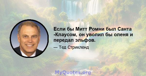 Если бы Митт Ромни был Санта -Клаусом, он уволил бы оленя и передал эльфов.