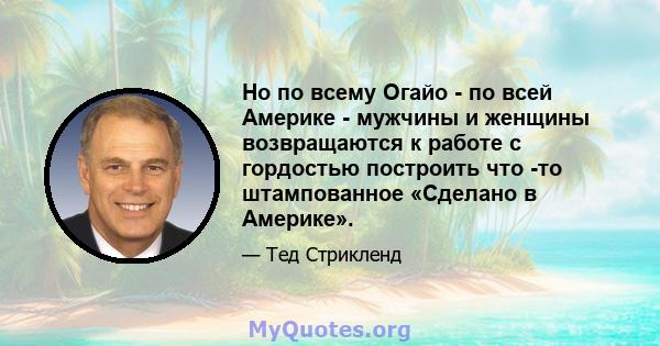 Но по всему Огайо - по всей Америке - мужчины и женщины возвращаются к работе с гордостью построить что -то штампованное «Сделано в Америке».