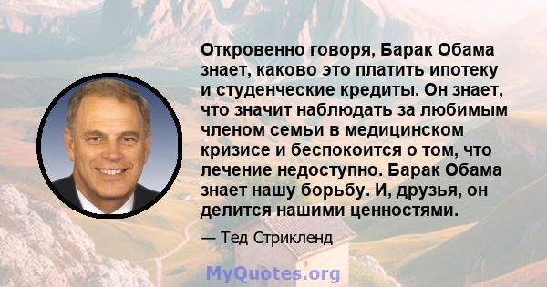 Откровенно говоря, Барак Обама знает, каково это платить ипотеку и студенческие кредиты. Он знает, что значит наблюдать за любимым членом семьи в медицинском кризисе и беспокоится о том, что лечение недоступно. Барак