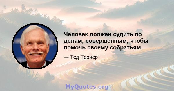 Человек должен судить по делам, совершенным, чтобы помочь своему собратьям.