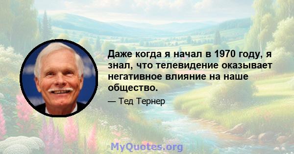 Даже когда я начал в 1970 году, я знал, что телевидение оказывает негативное влияние на наше общество.