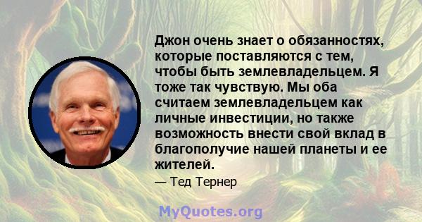 Джон очень знает о обязанностях, которые поставляются с тем, чтобы быть землевладельцем. Я тоже так чувствую. Мы оба считаем землевладельцем как личные инвестиции, но также возможность внести свой вклад в благополучие