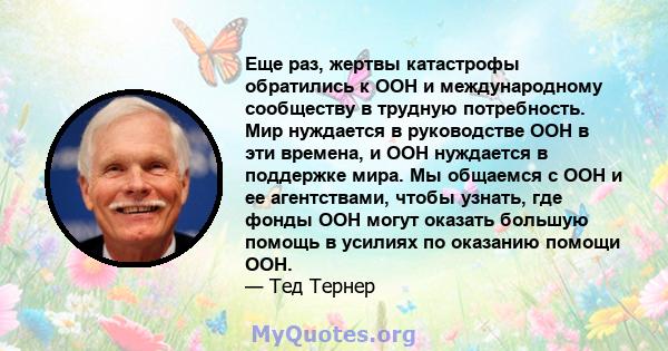 Еще раз, жертвы катастрофы обратились к ООН и международному сообществу в трудную потребность. Мир нуждается в руководстве ООН в эти времена, и ООН нуждается в поддержке мира. Мы общаемся с ООН и ее агентствами, чтобы