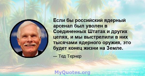 Если бы российский ядерный арсенал был уволен в Соединенных Штатах и ​​других целях, и мы выстрелили в них тысячами ядерного оружия, это будет конец жизни на Земле.