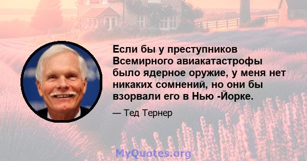 Если бы у преступников Всемирного авиакатастрофы было ядерное оружие, у меня нет никаких сомнений, но они бы взорвали его в Нью -Йорке.