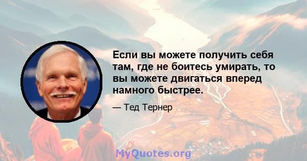 Если вы можете получить себя там, где не боитесь умирать, то вы можете двигаться вперед намного быстрее.