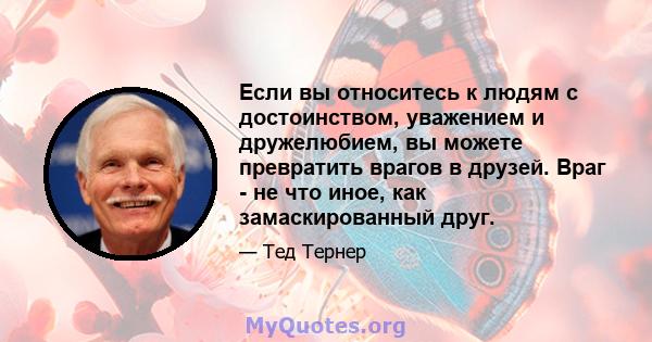 Если вы относитесь к людям с достоинством, уважением и дружелюбием, вы можете превратить врагов в друзей. Враг - не что иное, как замаскированный друг.