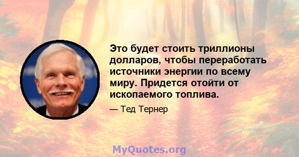 Это будет стоить триллионы долларов, чтобы переработать источники энергии по всему миру. Придется отойти от ископаемого топлива.