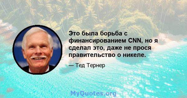 Это была борьба с финансированием CNN, но я сделал это, даже не прося правительство о никеле.