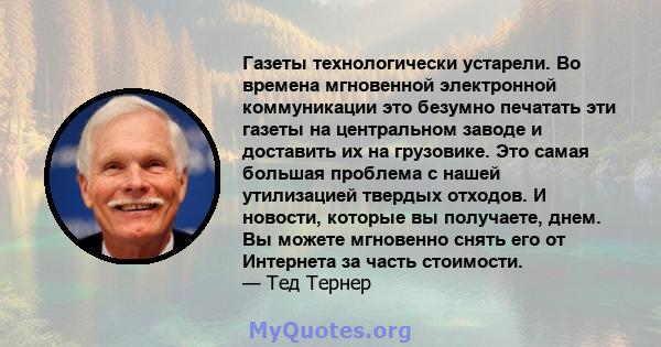 Газеты технологически устарели. Во времена мгновенной электронной коммуникации это безумно печатать эти газеты на центральном заводе и доставить их на грузовике. Это самая большая проблема с нашей утилизацией твердых