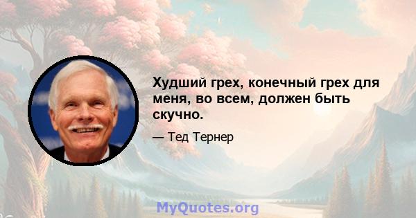 Худший грех, конечный грех для меня, во всем, должен быть скучно.