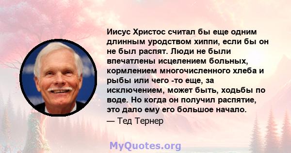 Иисус Христос считал бы еще одним длинным уродством хиппи, если бы он не был распят. Люди не были впечатлены исцелением больных, кормлением многочисленного хлеба и рыбы или чего -то еще, за исключением, может быть,