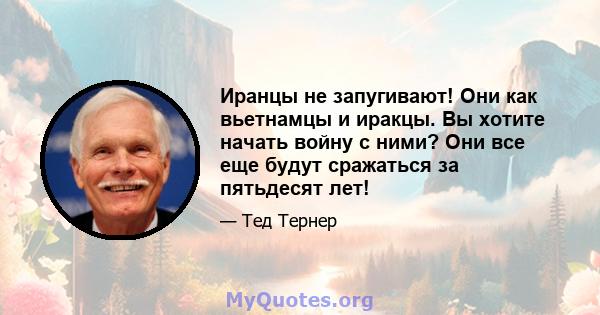 Иранцы не запугивают! Они как вьетнамцы и иракцы. Вы хотите начать войну с ними? Они все еще будут сражаться за пятьдесят лет!