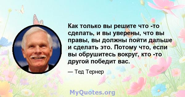 Как только вы решите что -то сделать, и вы уверены, что вы правы, вы должны пойти дальше и сделать это. Потому что, если вы обрушитесь вокруг, кто -то другой победит вас.