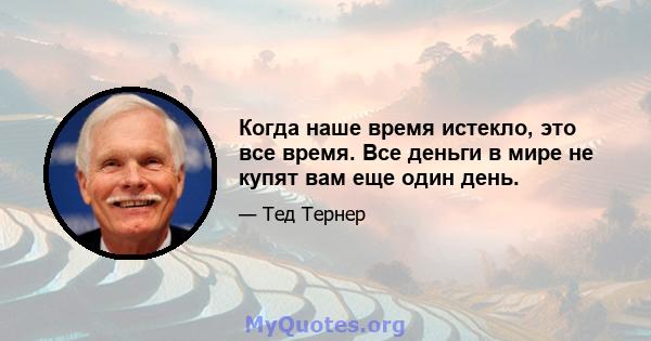 Когда наше время истекло, это все время. Все деньги в мире не купят вам еще один день.