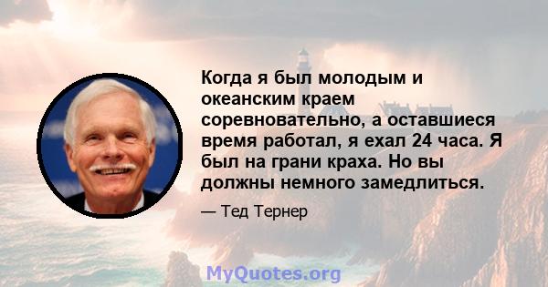 Когда я был молодым и океанским краем соревновательно, а оставшиеся время работал, я ехал 24 часа. Я был на грани краха. Но вы должны немного замедлиться.