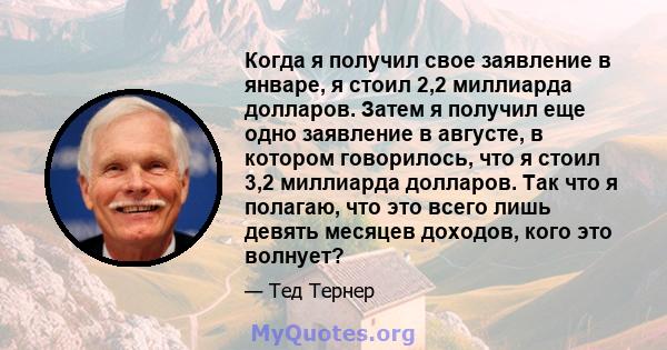 Когда я получил свое заявление в январе, я стоил 2,2 миллиарда долларов. Затем я получил еще одно заявление в августе, в котором говорилось, что я стоил 3,2 миллиарда долларов. Так что я полагаю, что это всего лишь