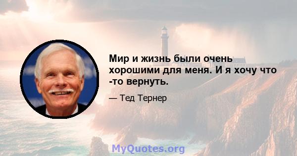 Мир и жизнь были очень хорошими для меня. И я хочу что -то вернуть.