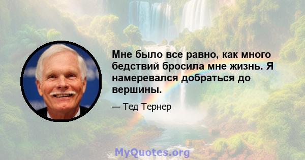 Мне было все равно, как много бедствий бросила мне жизнь. Я намеревался добраться до вершины.