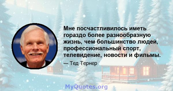 Мне посчастливилось иметь гораздо более разнообразную жизнь, чем большинство людей, профессиональный спорт, телевидение, новости и фильмы.