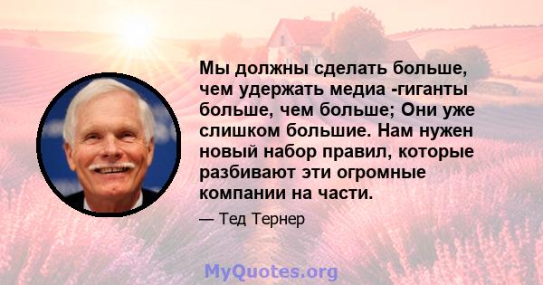 Мы должны сделать больше, чем удержать медиа -гиганты больше, чем больше; Они уже слишком большие. Нам нужен новый набор правил, которые разбивают эти огромные компании на части.