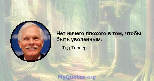 Нет ничего плохого в том, чтобы быть уволенным.