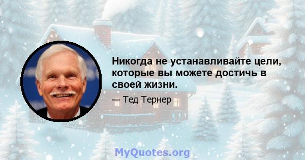 Никогда не устанавливайте цели, которые вы можете достичь в своей жизни.