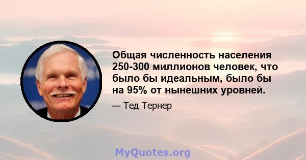 Общая численность населения 250-300 миллионов человек, что было бы идеальным, было бы на 95% от нынешних уровней.