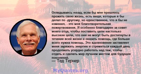 Оглядываясь назад, если бы мне пришлось прожить свою жизнь, есть вещи, которые я бы делал по -другому, но единственное, что я бы не изменил, - это моя благотворительная пожертвования. Я особенно благодарен за совет