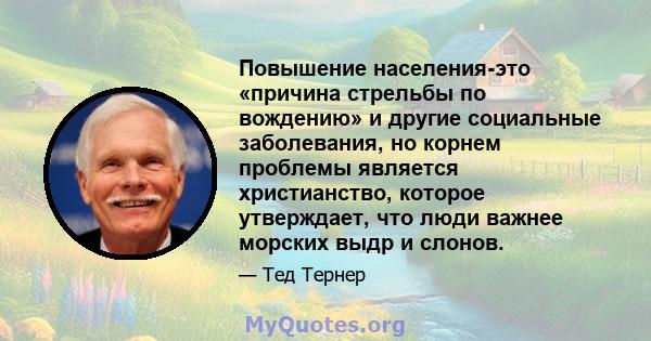 Повышение населения-это «причина стрельбы по вождению» и другие социальные заболевания, но корнем проблемы является христианство, которое утверждает, что люди важнее морских выдр и слонов.