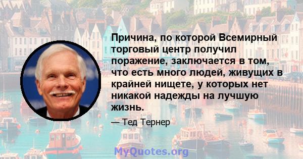 Причина, по которой Всемирный торговый центр получил поражение, заключается в том, что есть много людей, живущих в крайней нищете, у которых нет никакой надежды на лучшую жизнь.