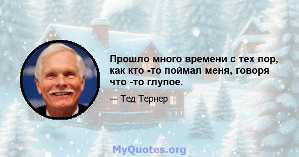 Прошло много времени с тех пор, как кто -то поймал меня, говоря что -то глупое.