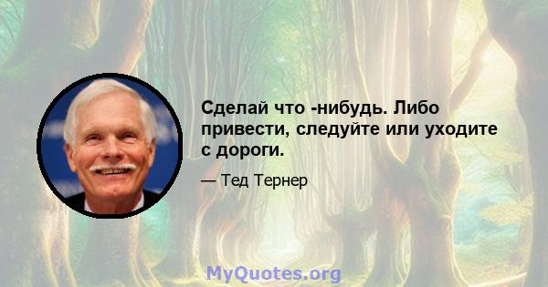 Сделай что -нибудь. Либо привести, следуйте или уходите с дороги.