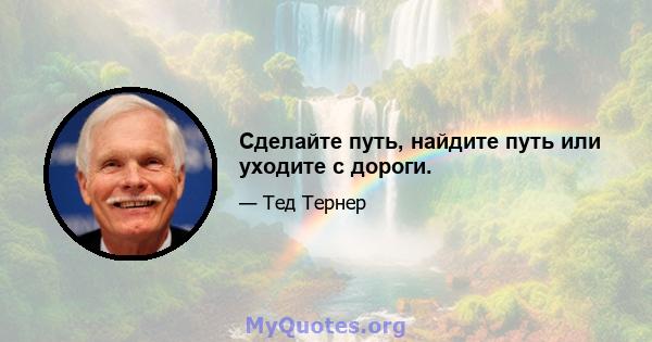 Сделайте путь, найдите путь или уходите с дороги.