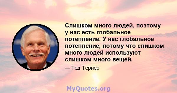 Слишком много людей, поэтому у нас есть глобальное потепление. У нас глобальное потепление, потому что слишком много людей используют слишком много вещей.