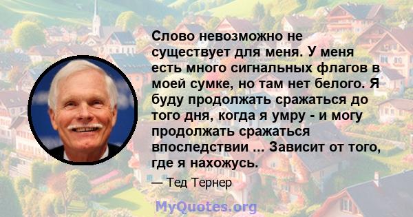 Слово невозможно не существует для меня. У меня есть много сигнальных флагов в моей сумке, но там нет белого. Я буду продолжать сражаться до того дня, когда я умру - и могу продолжать сражаться впоследствии ... Зависит