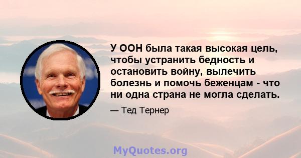 У ООН была такая высокая цель, чтобы устранить бедность и остановить войну, вылечить болезнь и помочь беженцам - что ни одна страна не могла сделать.