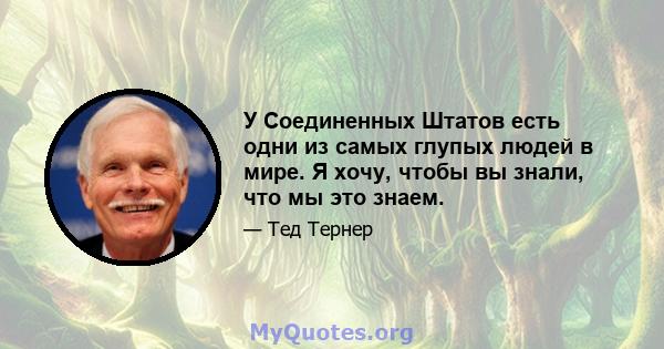 У Соединенных Штатов есть одни из самых глупых людей в мире. Я хочу, чтобы вы знали, что мы это знаем.