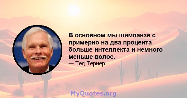 В основном мы шимпанзе с примерно на два процента больше интеллекта и немного меньше волос.