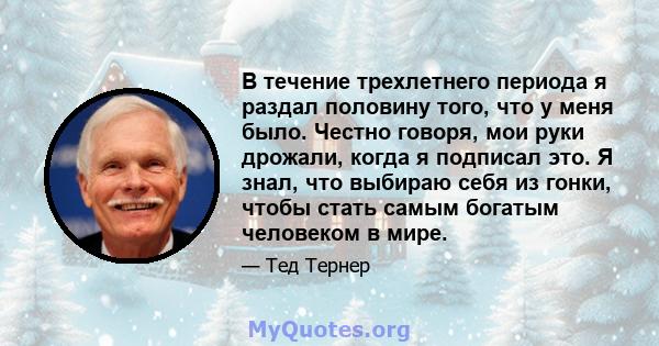 В течение трехлетнего периода я раздал половину того, что у меня было. Честно говоря, мои руки дрожали, когда я подписал это. Я знал, что выбираю себя из гонки, чтобы стать самым богатым человеком в мире.