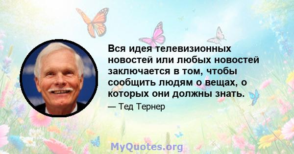 Вся идея телевизионных новостей или любых новостей заключается в том, чтобы сообщить людям о вещах, о которых они должны знать.