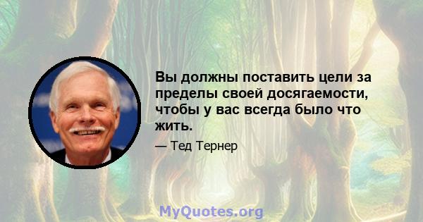 Вы должны поставить цели за пределы своей досягаемости, чтобы у вас всегда было что жить.