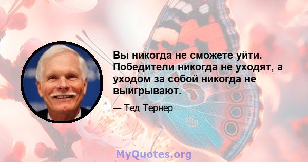 Вы никогда не сможете уйти. Победители никогда не уходят, а уходом за собой никогда не выигрывают.